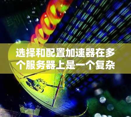 选择和配置加速器在多个服务器上是一个复杂但关键的任务，涉及性能、兼容性和扩展性等多个方面。以下是对这一过程的总结和建议