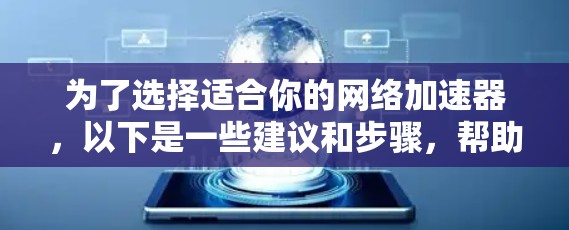 为了选择适合你的网络加速器，以下是一些建议和步骤，帮助你做出明智的决定