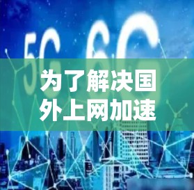 为了解决国外上网加速问题，您可以使用合适的加速器或<strong>VPN工具</strong>。以下是详细的解决方案
