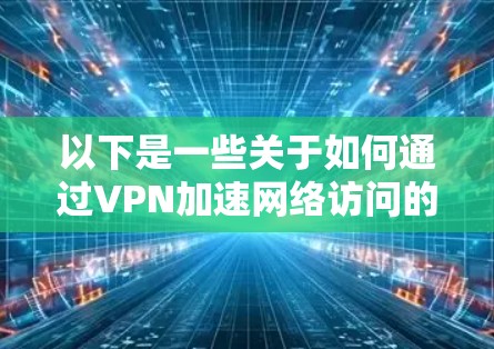 以下是一些关于如何通过VPN加速网络访问的方法和建议