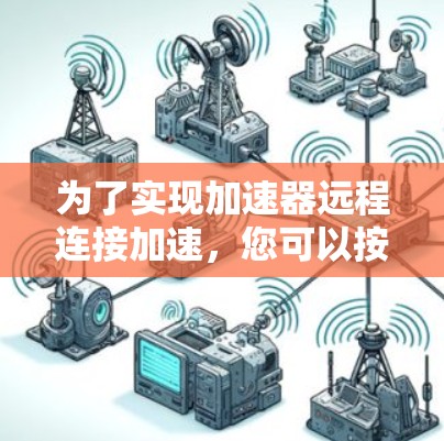 为了实现加速器远程连接加速，您可以按照以下步骤进行配置和设置