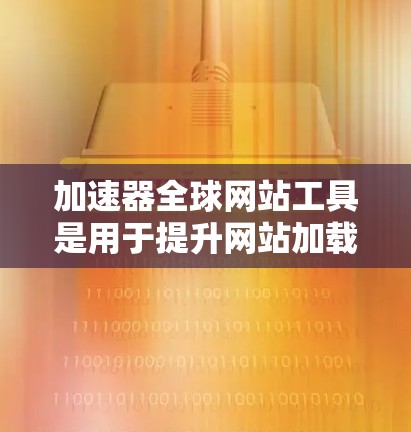 加速器全球网站工具是用于提升网站加载速度和性能的综合性解决方案，涵盖多种技术手段和工具。以下是对这一技术的详细分析