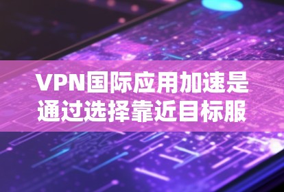VPN国际应用加速是通过选择靠近目标服务器的VPN位置，优化数据路由和使用高效协议来提升访问速度和稳定性。以下是详细的解释和步骤