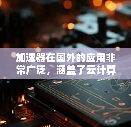 加速器在国外的应用非常广泛,涵盖了云计算、人工智能、数据处理、科学研究等多个领域。以下是加速器在国外应用的主要方面 加速器在国外的应用非常广泛,涵盖了云计算、人工智能、数据处理、科学研究等多个领域。以下是加速器在国外应用的主要方面