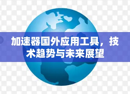 加速器国外应用工具，技术趋势与未来展望