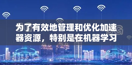 为了有效地管理和优化加速器资源,特别是在机器学习和深度学习任务中,以下是一个结构化的解决方案 为了有效地管理和优化加速器资源,特别是在机器学习和深度学习任务中,以下是一个结构化的解决方案