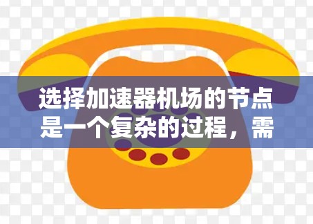 选择加速器机场的节点是一个复杂的过程，需要综合考虑多个因素以确保最佳性能和可靠性。以下是一步步的解决方案