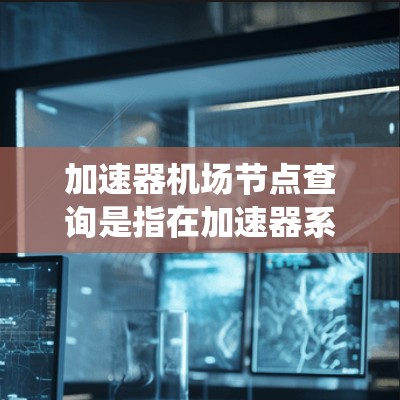 加速器机场节点查询是指在加速器系统中,通过特定的方法和工具来管理和查询机场节点的相关信息。这些节点在加速器的网络架构中扮演着关键角色,用于接收和转发数据,确保系统的高效运行和数据传输的稳定性 加速器机场节点查询是指在加速器系统中,通过特定的方法和工具来管理和查询机场节点的相关信息。这些节点在加速器的网络架构中扮演着关键角色,用于接收和转发数据,确保系统的高效运行和数据传输的稳定性