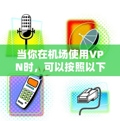 当你在机场使用VPN时,可以按照以下步骤进行配置 当你在机场使用VPN时,可以按照以下步骤进行配置