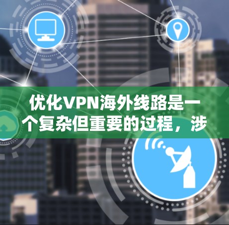优化VPN海外线路是一个复杂但重要的过程，涉及多个方面的考虑。以下是一些详细的建议，帮助你实现更高效、更安全的VPN连接