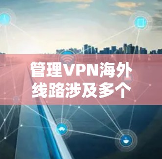 管理VPN海外线路涉及多个关键步骤和考虑因素，确保其稳定、安全且合法运行。以下是整理后的详细步骤和建议