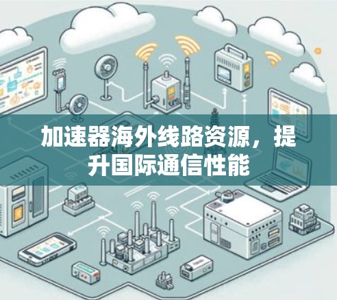 加速器海外线路资源，提升国际通信性能