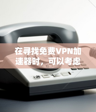 在寻找免费VPN加速器时,可以考虑以下几种方案 在寻找免费VPN加速器时,可以考虑以下几种方案