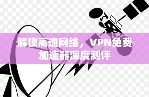 解锁高速网络，VPN免费加速器深度测评