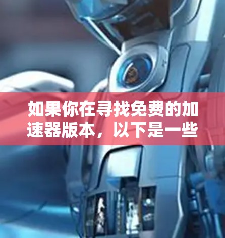 如果你在寻找免费的加速器版本,以下是一些可能的选项和建议 如果你在寻找免费的加速器版本,以下是一些可能的选项和建议