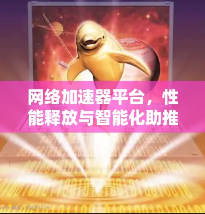 网络加速器平台,性能释放与智能化助推 网络加速器平台,性能释放与智能化助推