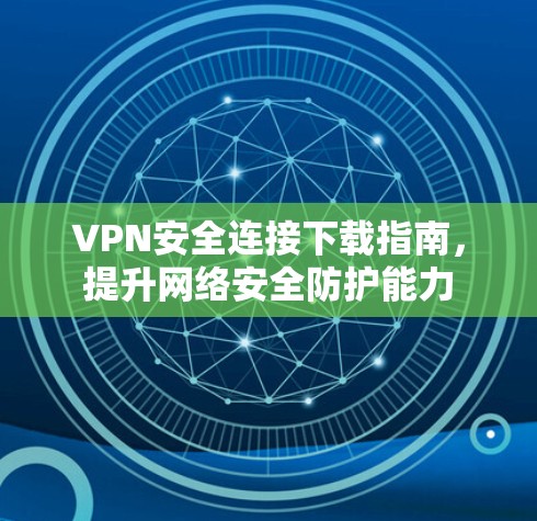 VPN安全连接下载指南，提升网络安全防护能力