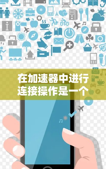 在加速器中进行连接操作是一个涉及多个层面的复杂任务,涵盖了物理连接、网络配置、软件集成以及安全措施等多个方面。以下是对这一过程的分步骤总结和建议 在加速器中进行连接操作是一个涉及多个层面的复杂任务,涵盖了物理连接、网络配置、软件集成以及安全措施等多个方面。以下是对这一过程的分步骤总结和建议