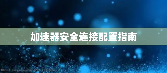 加速器安全连接配置指南 加速器安全连接配置指南