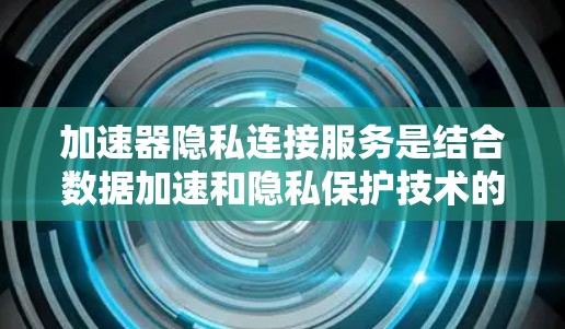 加速器隐私连接服务是结合数据加速和隐私保护技术的解决方案，旨在在确保数据传输安全和高效的同时，满足用户的隐私需求。以下是对该服务的详细分析和总结