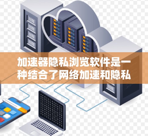 加速器隐私浏览软件是一种结合了网络加速和隐私保护的工具,旨在提升网页加载速度的同时保护用户隐私。以下是对这些软件的详细分析和总结 加速器隐私浏览软件是一种结合了网络加速和隐私保护的工具,旨在提升网页加载速度的同时保护用户隐私。以下是对这些软件的详细分析和总结