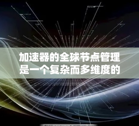 加速器的全球节点管理是一个复杂而多维度的任务,涵盖了从部署到维护、监控到扩展的多个环节。以下是对这一过程的详细总结 加速器的全球节点管理是一个复杂而多维度的任务,涵盖了从部署到维护、监控到扩展的多个环节。以下是对这一过程的详细总结