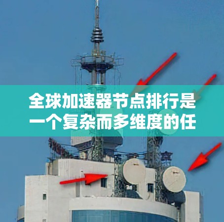 全球加速器节点排行是一个复杂而多维度的任务，涉及性能、技术、地理位置等多个因素。以下是对这一问题的详细分析和总结