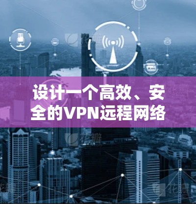设计一个高效、安全的VPN远程网络方案需要综合考虑多个关键因素，确保既满足用户需求，又保护公司内部网络的安全。以下是该方案的详细步骤和实施建议