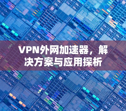 VPN外网加速器,解决方案与应用探析 VPN外网加速器,解决方案与应用探析