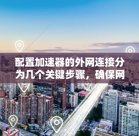 配置加速器的外网连接分为几个关键步骤,确保网络性能和安全性。以下是详细的步骤指南 配置加速器的外网连接分为几个关键步骤,确保网络性能和安全性。以下是详细的步骤指南
