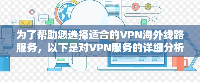 为了帮助您选择适合的VPN海外线路服务,以下是对VPN服务的详细分析和建议 为了帮助您选择适合的VPN海外线路服务,以下是对VPN服务的详细分析和建议