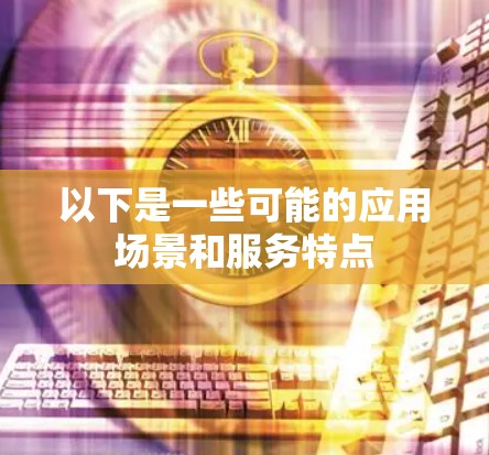 以下是一些可能的应用场景和服务特点 以下是一些可能的应用场景和服务特点