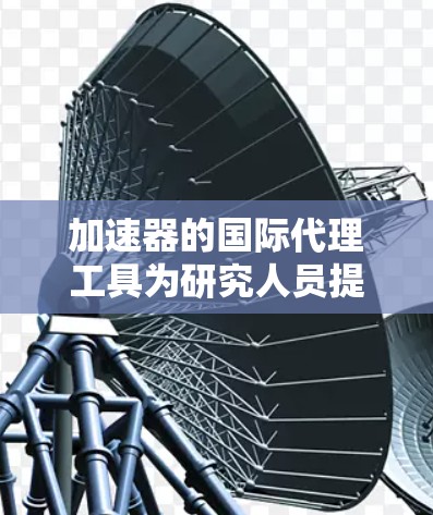 加速器的国际代理工具为研究人员提供了多种功能,涵盖了数据共享、文献追踪、合作管理、开放科学平台和项目协作等多个方面。以下是对这些工具的详细分步介绍 加速器的国际代理工具为研究人员提供了多种功能,涵盖了数据共享、文献追踪、合作管理、开放科学平台和项目协作等多个方面。以下是对这些工具的详细分步介绍