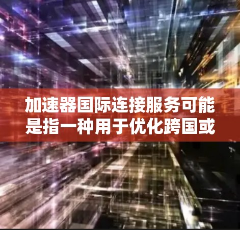 加速器国际连接服务可能是指一种用于优化跨国或跨地区数据传输的技术或服务。加速器通常用于数据传输中,通过缓存、内容分发网络(CDN)等方式减少数据传输延迟,提高传输效率 加速器国际连接服务可能是指一种用于优化跨国或跨地区数据传输的技术或服务。加速器通常用于数据传输中,通过缓存、内容分发网络(CDN)等方式减少数据传输延迟,提高传输效率