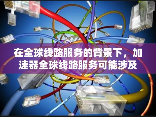 在全球线路服务的背景下,加速器全球线路服务可能涉及以下几个方面 在全球线路服务的背景下,加速器全球线路服务可能涉及以下几个方面