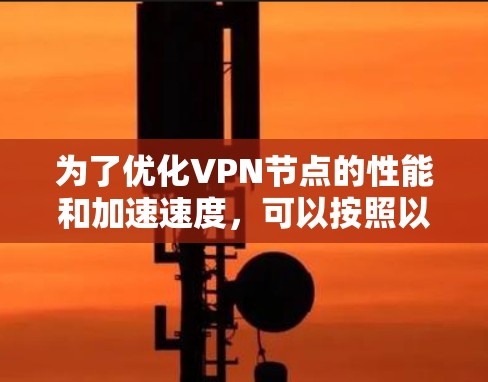 为了优化VPN节点的性能和加速速度,可以按照以下步骤进行调整和优化 为了优化VPN节点的性能和加速速度,可以按照以下步骤进行调整和优化