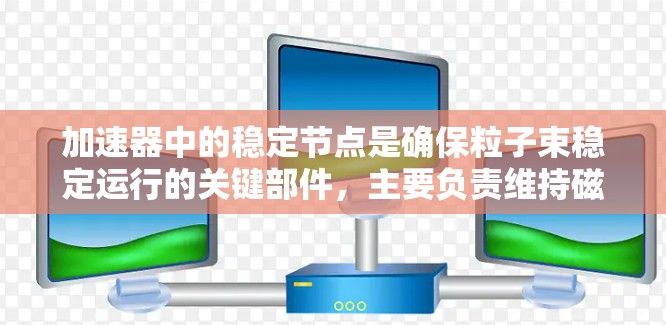 加速器中的稳定节点是确保粒子束稳定运行的关键部件，主要负责维持磁场稳定，防止粒子束失控。以下是稳定节点的详细介绍