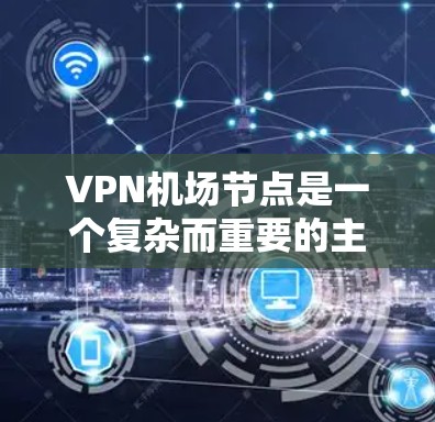 VPN机场节点是一个复杂而重要的主题，涉及技术、隐私和网络安全等多个方面。以下是对VPN机场节点的详细分析和总结
