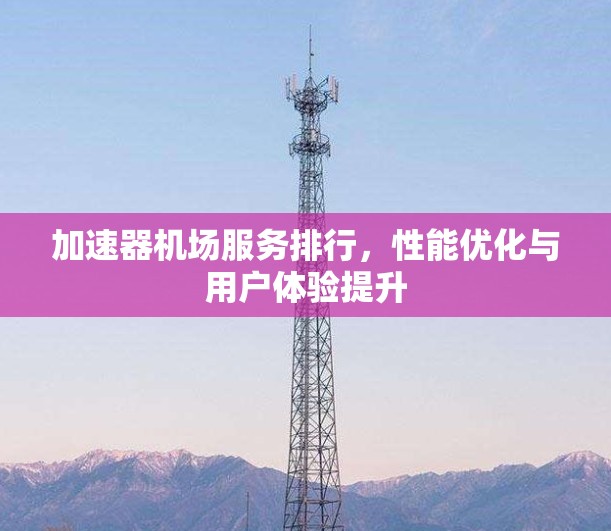 加速器机场服务排行,性能优化与用户体验提升 加速器机场服务排行,性能优化与用户体验提升