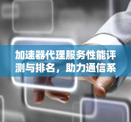 加速器代理服务性能评测与排名,助力通信系统优化 加速器代理服务性能评测与排名,助力通信系统优化
