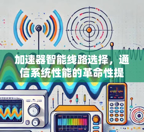 加速器智能线路选择,通信系统性能的革命性提升 加速器智能线路选择,通信系统性能的革命性提升