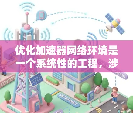 优化加速器网络环境是一个系统性的工程，涉及多个方面的调整和优化。以下是一个有条理的优化步骤指南，帮助您实现高效的加速器网络环境