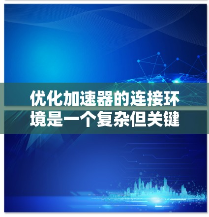 优化加速器的连接环境是一个复杂但关键的任务,涉及多个层面的调整和优化。以下是对加速器连接环境优化的详细分步骤总结 优化加速器的连接环境是一个复杂但关键的任务,涉及多个层面的调整和优化。以下是对加速器连接环境优化的详细分步骤总结