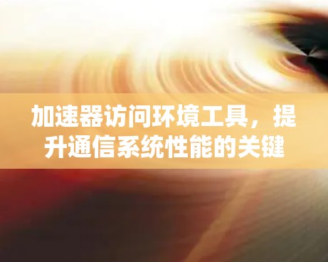 加速器访问环境工具，提升通信系统性能的关键技术