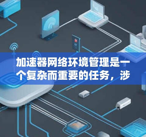 加速器网络环境管理是一个复杂而重要的任务，涉及多个方面的配置和维护。以下是对加速器网络环境管理的系统化总结