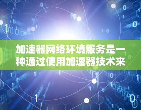加速器网络环境服务是一种通过使用加速器技术来优化网络性能的服务。加速器是一种网络优化设备，通常用于提高网络传输效率、减少延迟和提升带宽利用率。以下是关于加速器网络环境服务的详细解释