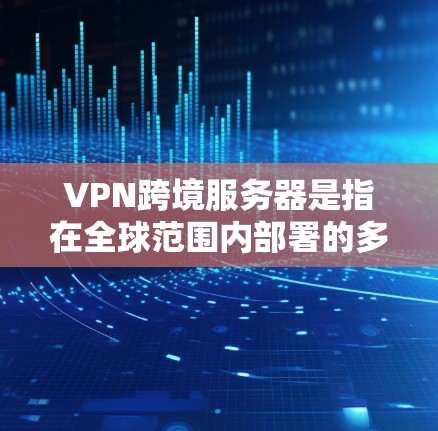 VPN跨境服务器是指在全球范围内部署的多个服务器，能够为用户提供跨国访问服务。以下是关于跨境VPN服务器的详细解释