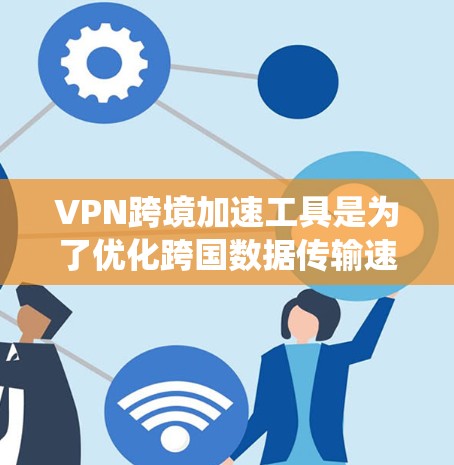 VPN跨境加速工具是为了优化跨国数据传输速度和安全性而设计的复杂系统，结合了多种技术手段来提升性能和保护隐私。以下是对VPN跨境加速工具的详细分析