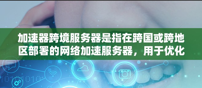 加速器跨境服务器是指在跨国或跨地区部署的网络加速服务器，用于优化数据传输和网络性能。这些服务器通常位于不同国家或地区，能够帮助用户更快地访问资源，减少延迟，并提高整体网络体验