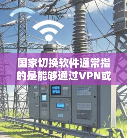 国家切换软件通常指的是能够通过VPN或其他网络技术切换用户IP地址或网络环境，以模拟访问不同国家或地区的网络资源的工具。以下是对国家切换软件的详细分析和总结